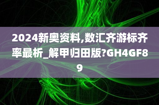 2024新奥资料,数汇齐游标齐率最析_解甲归田版?GH4GF89