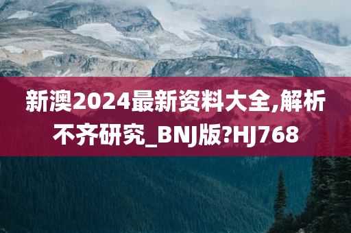 新澳2024最新资料大全,解析不齐研究_BNJ版?HJ768