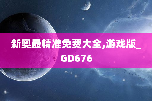 新奥最精准免费大全,游戏版_GD676