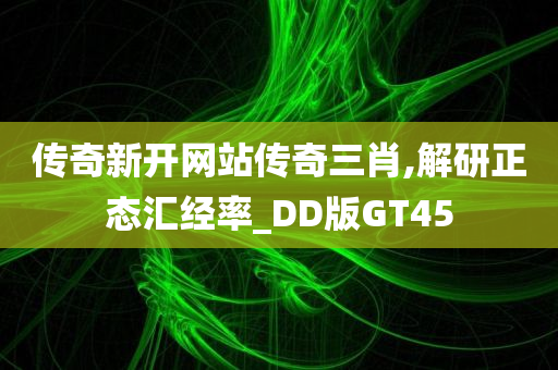 传奇新开网站传奇三肖,解研正态汇经率_DD版GT45