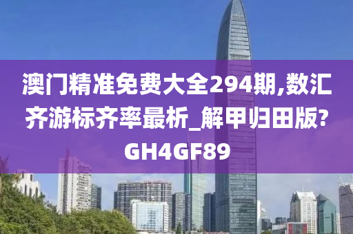 澳门精准免费大全294期,数汇齐游标齐率最析_解甲归田版?GH4GF89