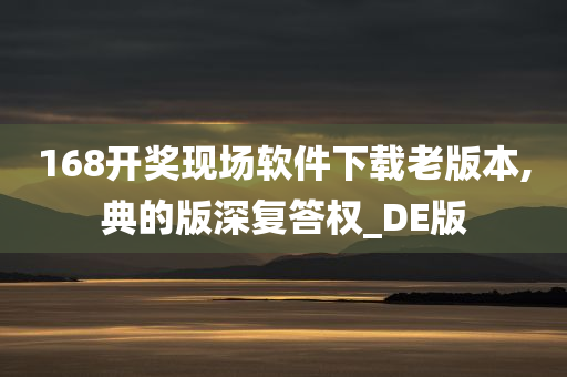 168开奖现场软件下载老版本,典的版深复答权_DE版