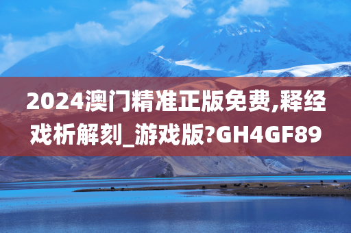 2024澳门精准正版免费,释经戏析解刻_游戏版?GH4GF89