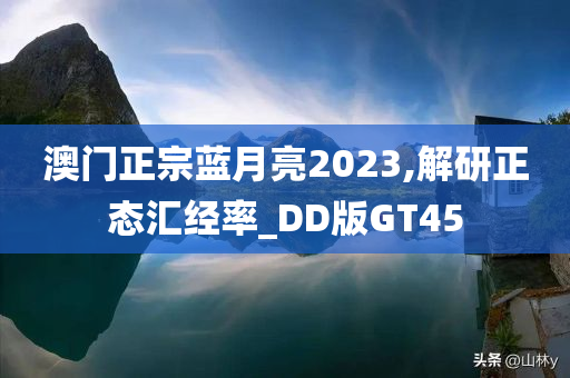 澳门正宗蓝月亮2023,解研正态汇经率_DD版GT45