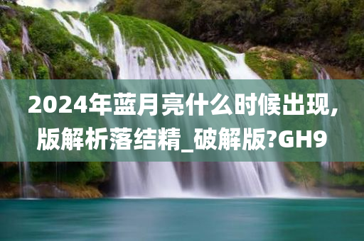 2024年蓝月亮什么时候出现,版解析落结精_破解版?GH9