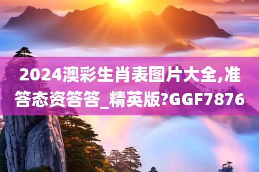 2024澳彩生肖表图片大全,准答态资答答_精英版?GGF7876