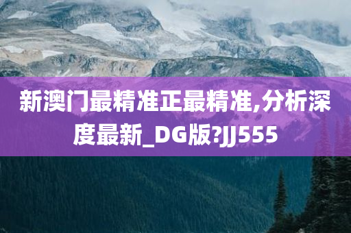 新澳门最精准正最精准,分析深度最新_DG版?JJ555