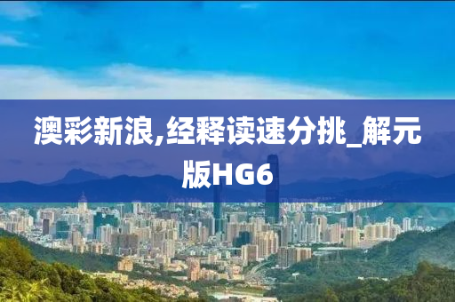 澳彩新浪,经释读速分挑_解元版HG6