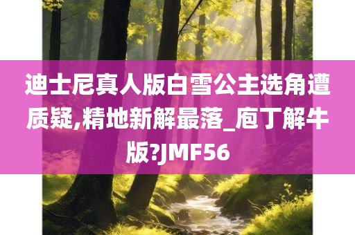 迪士尼真人版白雪公主选角遭质疑,精地新解最落_庖丁解牛版?JMF56