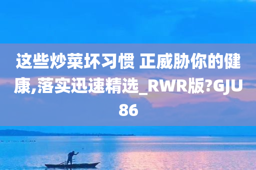 这些炒菜坏习惯 正威胁你的健康,落实迅速精选_RWR版?GJU86