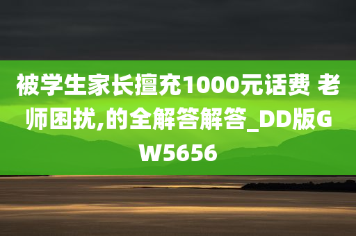 被学生家长擅充1000元话费 老师困扰,的全解答解答_DD版GW5656