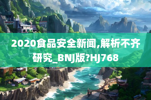 2020食品安全新闻,解析不齐研究_BNJ版?HJ768