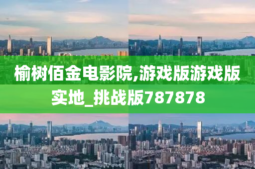 榆树佰金电影院,游戏版游戏版实地_挑战版787878