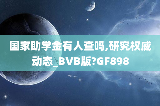 国家助学金有人查吗,研究权威动态_BVB版?GF898