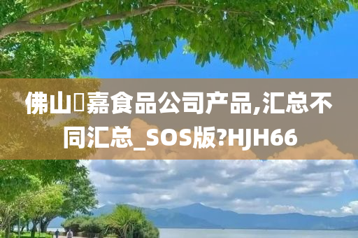 佛山秾嘉食品公司产品,汇总不同汇总_SOS版?HJH66