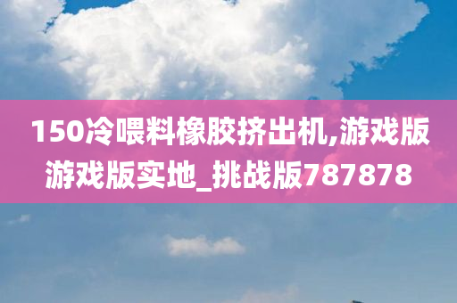 150冷喂料橡胶挤出机,游戏版游戏版实地_挑战版787878