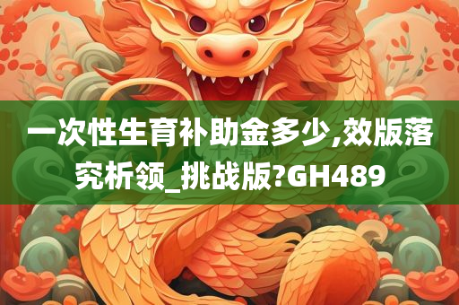 一次性生育补助金多少,效版落究析领_挑战版?GH489