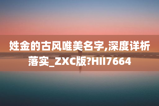 姓金的古风唯美名字,深度详析落实_ZXC版?HII7664