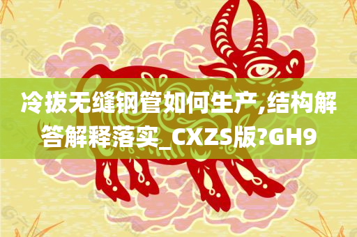 冷拔无缝钢管如何生产,结构解答解释落实_CXZS版?GH9