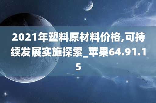 2021年塑料原材料价格,可持续发展实施探索_苹果64.91.15