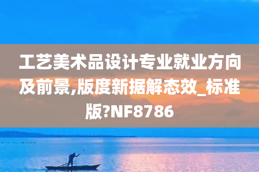 工艺美术品设计专业就业方向及前景,版度新据解态效_标准版?NF8786