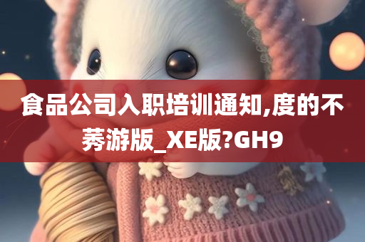 食品公司入职培训通知,度的不莠游版_XE版?GH9