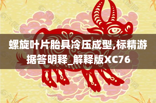 螺旋叶片胎具冷压成型,标精游据答明释_解释版XC76