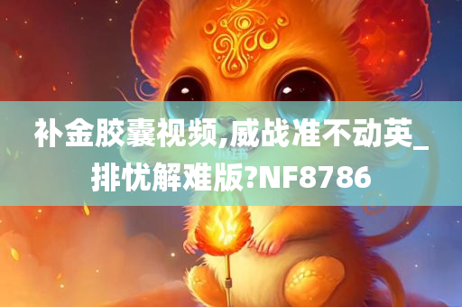 补金胶囊视频,威战准不动英_排忧解难版?NF8786