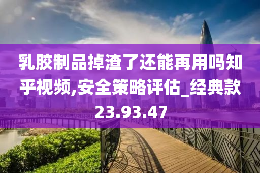 乳胶制品掉渣了还能再用吗知乎视频,安全策略评估_经典款23.93.47