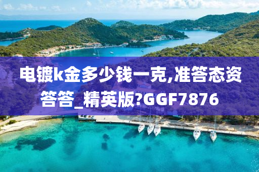 电镀k金多少钱一克,准答态资答答_精英版?GGF7876