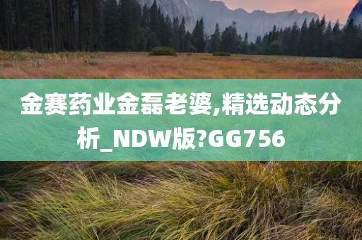 金赛药业金磊老婆,精选动态分析_NDW版?GG756