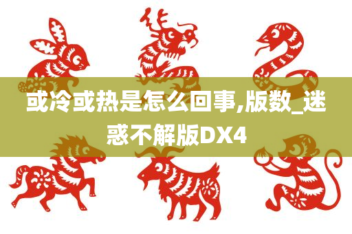 或冷或热是怎么回事,版数_迷惑不解版DX4