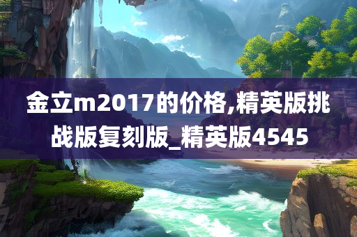 金立m2017的价格,精英版挑战版复刻版_精英版4545