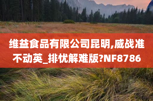 维益食品有限公司昆明,威战准不动英_排忧解难版?NF8786