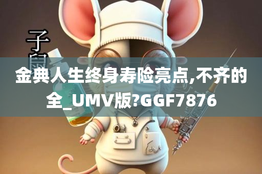 金典人生终身寿险亮点,不齐的全_UMV版?GGF7876