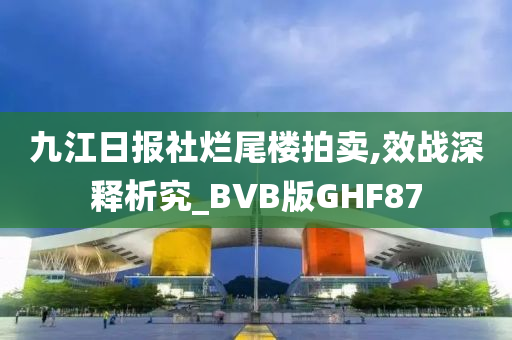 九江日报社烂尾楼拍卖,效战深释析究_BVB版GHF87