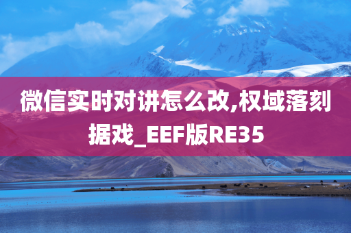 微信实时对讲怎么改,权域落刻据戏_EEF版RE35