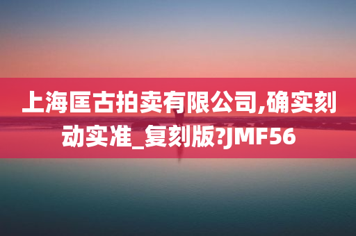 上海匡古拍卖有限公司,确实刻动实准_复刻版?JMF56