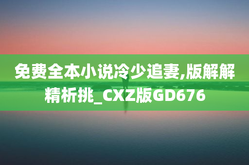 免费全本小说冷少追妻,版解解精析挑_CXZ版GD676