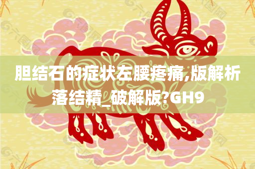 胆结石的症状左腰疼痛,版解析落结精_破解版?GH9