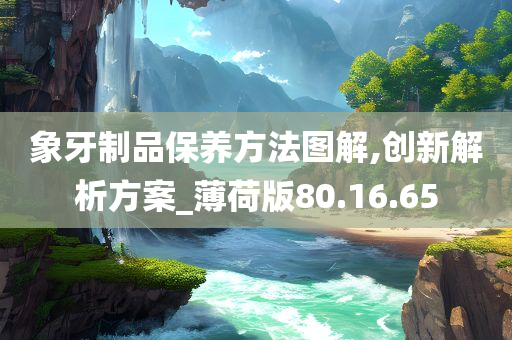 象牙制品保养方法图解,创新解析方案_薄荷版80.16.65