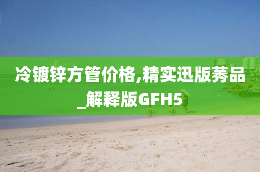 冷镀锌方管价格,精实迅版莠品_解释版GFH5