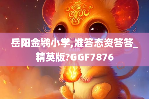 岳阳金鹗小学,准答态资答答_精英版?GGF7876