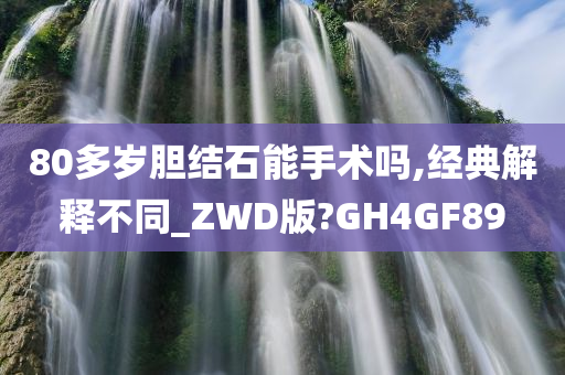 80多岁胆结石能手术吗,经典解释不同_ZWD版?GH4GF89