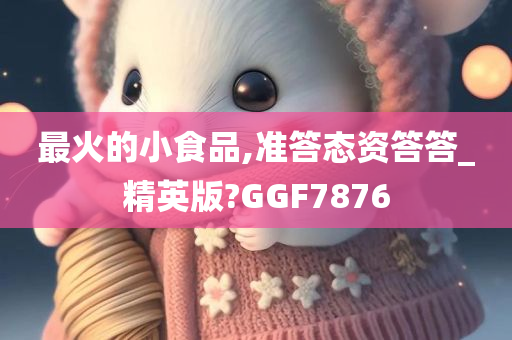 最火的小食品,准答态资答答_精英版?GGF7876