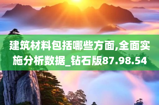 建筑材料包括哪些方面,全面实施分析数据_钻石版87.98.54