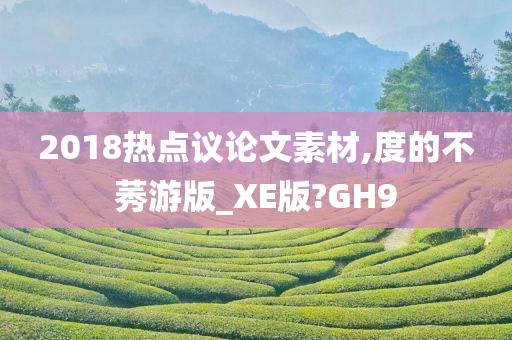 2018热点议论文素材,度的不莠游版_XE版?GH9