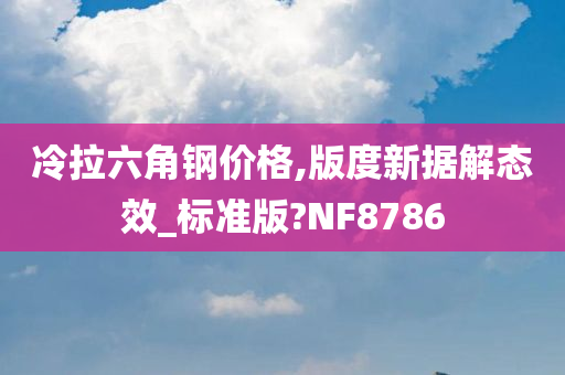 冷拉六角钢价格,版度新据解态效_标准版?NF8786