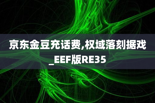 京东金豆充话费,权域落刻据戏_EEF版RE35