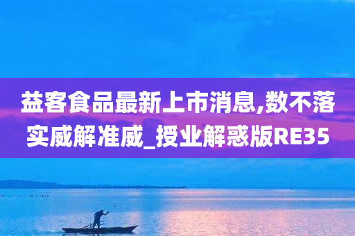 益客食品最新上市消息,数不落实威解准威_授业解惑版RE35